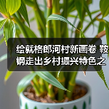 绘就格郎河村新画卷 鞍钢走出乡村振兴特色之路 绘就格郎河村新画卷 鞍钢走出乡村振兴特色之路