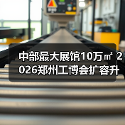 中部最大展馆10万㎡ 2026郑州工博会扩容升级引期待 中部最大展馆10万㎡ 2026郑州工博会扩容升级引期待