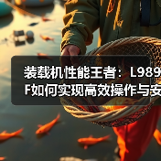装载机性能王者:L989F如何实现高效操作与安全配置 装载机性能王者:L989F如何实现高效操作与安全配置