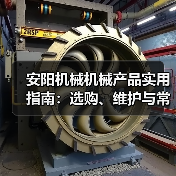 安阳机械机械产品实用指南:选购、维护与常见问题解析 安阳机械机械产品实用指南:选购、维护与常见问题解析