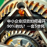 中小企业投资如何避开90%的坑?一套5步风控体系全拆解 中小企业投资如何避开90%的坑?一套5步风控体系全拆解