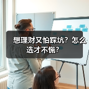 想理财又怕踩坑?怎么选才不慌? 想理财又怕踩坑?怎么选才不慌?