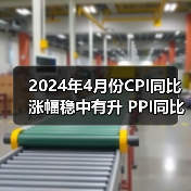 2024年4月份CPI同比涨幅稳中有升 PPI同比降幅收窄 2024年4月份CPI同比涨幅稳中有升 PPI同比降幅收窄