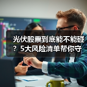 光伏股票到底能不能碰?5大风险清单帮你守住本金 光伏股票到底能不能碰?5大风险清单帮你守住本金