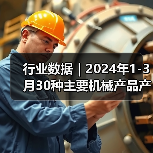 行业数据｜2024年1-3月30种主要机械产品产量16增14降