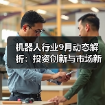 机器人行业9月动态解析:投资创新与市场新趋势 机器人行业9月动态解析:投资创新与市场新趋势