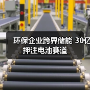 环保企业跨界储能 30亿押注电池赛道 环保企业跨界储能 30亿押注电池赛道