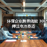 环保企业跨界储能 30亿押注电池赛道 环保企业跨界储能 30亿押注电池赛道