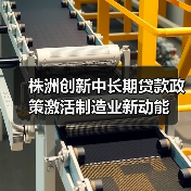 株洲创新中长期贷款政策激活制造业新动能 株洲创新中长期贷款政策激活制造业新动能