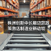 株洲创新中长期贷款政策激活制造业新动能 株洲创新中长期贷款政策激活制造业新动能
