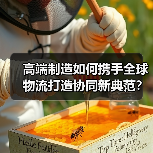 高端制造如何携手全球物流打造协同新典范? 高端制造如何携手全球物流打造协同新典范?
