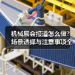 机械展会报道怎么做？场景选择与注意事项全解析