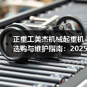 正重工美杰机械起重机选购与维护指南:2025实用方法解析 正重工美杰机械起重机选购与维护指南:2025实用方法解析