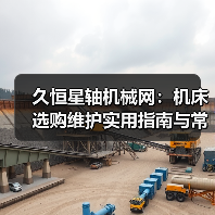 久恒星轴机械网:机床选购维护实用指南与常见问题解析 久恒星轴机械网:机床选购维护实用指南与常见问题解析