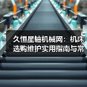久恒星轴机械网:机床选购维护实用指南与常见问题解析 久恒星轴机械网:机床选购维护实用指南与常见问题解析
