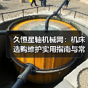 久恒星轴机械网:机床选购维护实用指南与常见问题解析 久恒星轴机械网:机床选购维护实用指南与常见问题解析