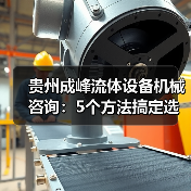 贵州成峰流体设备机械咨询:5个方法搞定选型与维护 贵州成峰流体设备机械咨询:5个方法搞定选型与维护