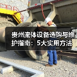 贵州流体设备选购与维护指南:5大实用方法解决常见难题 贵州流体设备选购与维护指南:5大实用方法解决常见难题