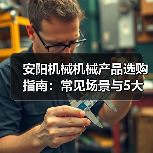 安阳机械机械产品选购指南：常见场景与5大选择要点