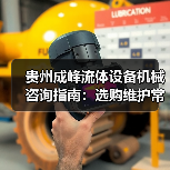 贵州成峰流体设备机械咨询指南:选购维护常见问题全解析 贵州成峰流体设备机械咨询指南:选购维护常见问题全解析