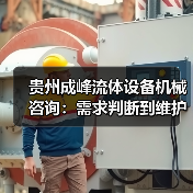 贵州成峰流体设备机械咨询:需求判断到维护的实用经验 贵州成峰流体设备机械咨询:需求判断到维护的实用经验