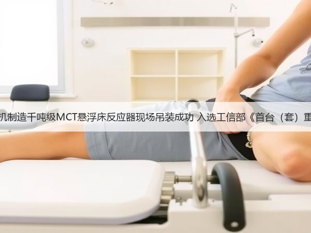 抚机制造千吨级MCT悬浮床反应器现场吊装成功 入选工信部《首台(套)重大 抚机制造千吨级MCT悬浮床反应器现场吊装成功 入选工信部《首台(套)重大