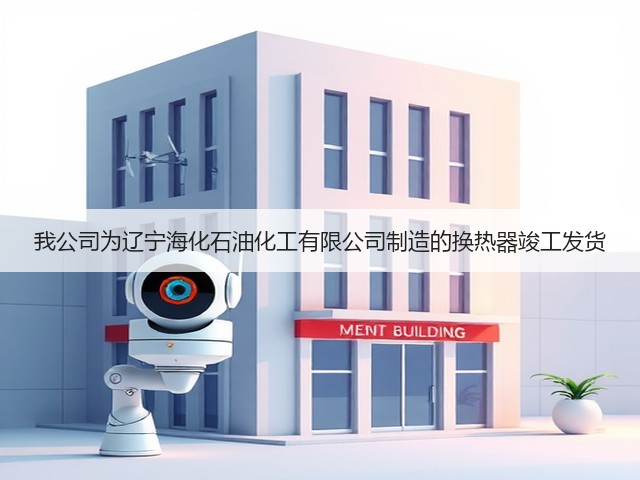 我公司为辽宁海化石油化工有限公司制造的换热器竣工发货 我公司为辽宁海化石油化工有限公司制造的换热器竣工发货