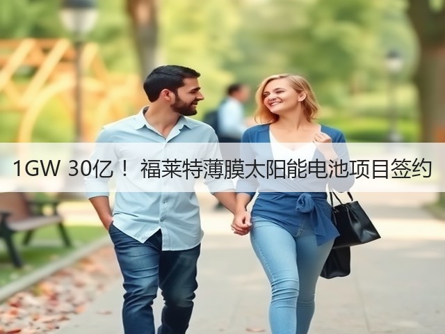1GW 30亿 !福莱特薄膜太阳能电池项目签约 1GW 30亿 !福莱特薄膜太阳能电池项目签约