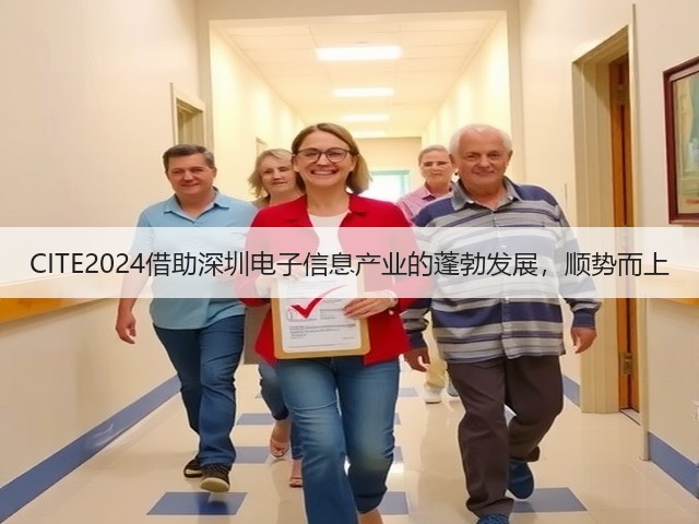 CITE2024借助深圳电子信息产业的蓬勃发展,顺势而上 CITE2024借助深圳电子信息产业的蓬勃发展,顺势而上