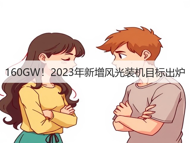 160GW!2023年新增风光装机目标出炉 160GW!2023年新增风光装机目标出炉