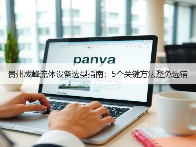贵州成峰流体设备选型指南:5个关键方法避免选错 贵州成峰流体设备选型指南:5个关键方法避免选错
