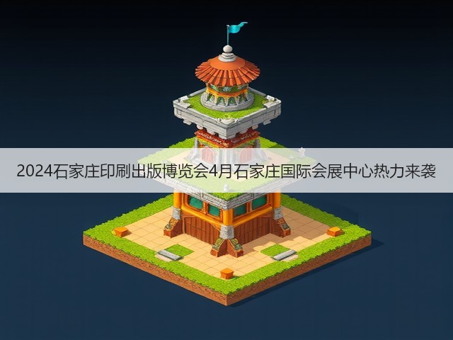 2024石家庄印刷出版博览会4月石家庄国际会展中心热力来袭 2024石家庄印刷出版博览会4月石家庄国际会展中心热力来袭