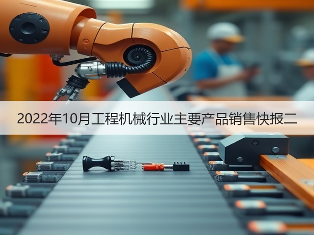 2022年10月工程机械行业主要产品销售快报二 2022年10月工程机械行业主要产品销售快报二