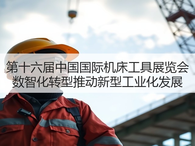 第十六届中国国际机床工具展览会 数智化转型推动新型工业化发展 第十六届中国国际机床工具展览会 数智化转型推动新型工业化发展