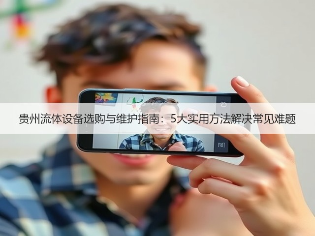 贵州流体设备选购与维护指南:5大实用方法解决常见难题 贵州流体设备选购与维护指南:5大实用方法解决常见难题