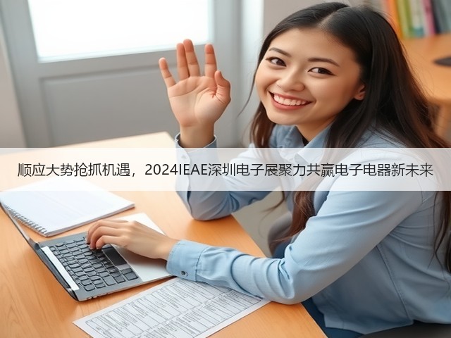 顺应大势抢抓机遇,2024IEAE深圳电子展聚力共赢电子电器新未来 顺应大势抢抓机遇,2024IEAE深圳电子展聚力共赢电子电器新未来