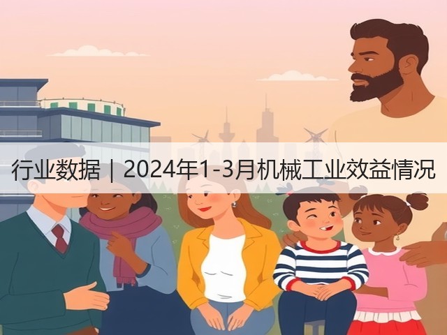 行业数据｜2024年1-3月机械工业效益情况