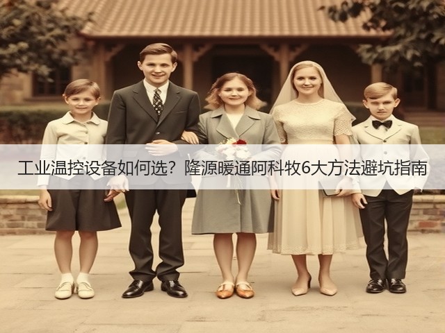 工业温控设备如何选?隆源暖通阿科牧6大方法避坑指南 工业温控设备如何选?隆源暖通阿科牧6大方法避坑指南