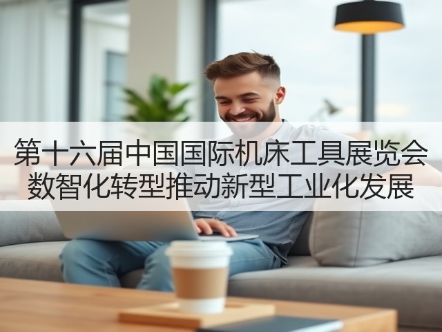 第十六届中国国际机床工具展览会 数智化转型推动新型工业化发展 第十六届中国国际机床工具展览会 数智化转型推动新型工业化发展