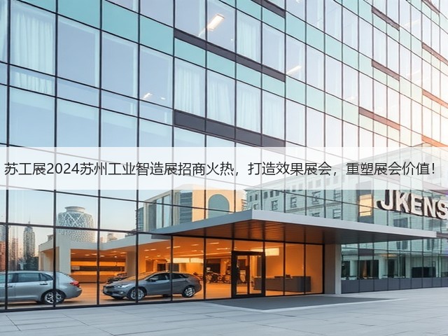苏工展2024苏州工业智造展招商火热,打造效果展会,重塑展会价值! 苏工展2024苏州工业智造展招商火热,打造效果展会,重塑展会价值!