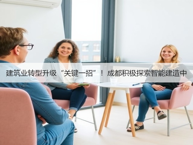 建筑业转型升级“关键一招”！成都积极探索智能建造中
